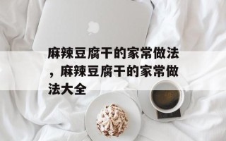 麻辣豆腐干的家常做法，麻辣豆腐干的家常做法大全