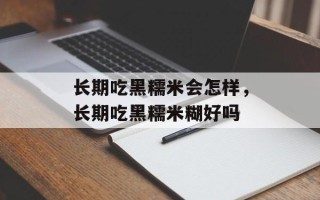 长期吃黑糯米会怎样，长期吃黑糯米糊好吗