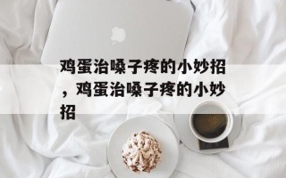 鸡蛋治嗓子疼的小妙招，鸡蛋治嗓子疼的小妙招