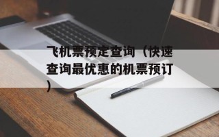 飞机票预定查询（快速查询最优惠的机票预订）