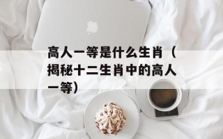 高人一等是什么生肖（揭秘十二生肖中的高人一等）
