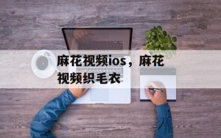 麻花视频ios，麻花视频织毛衣