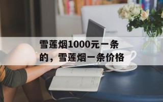 雪莲烟1000元一条的，雪莲烟一条价格
