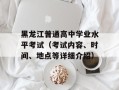 黑龙江普通高中学业水平考试（考试内容、时间、地点等详细介绍）