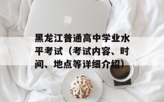 黑龙江普通高中学业水平考试（考试内容、时间、地点等详细介绍）
