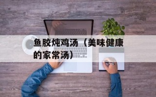 鱼胶炖鸡汤（美味健康的家常汤）