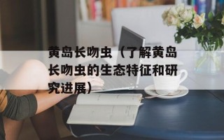 黄岛长吻虫（了解黄岛长吻虫的生态特征和研究进展）