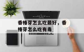香椿芽怎么吃最好，香椿芽怎么吃有毒