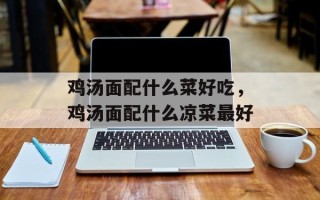 鸡汤面配什么菜好吃，鸡汤面配什么凉菜最好