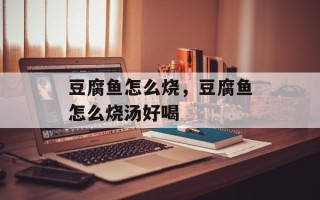 豆腐鱼怎么烧，豆腐鱼怎么烧汤好喝