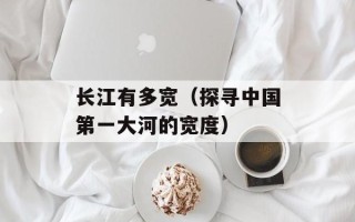 长江有多宽（探寻中国第一大河的宽度）