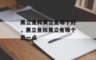 黑立鱼和黄立鱼哪个好，黑立鱼和黄立鱼哪个贵一点
