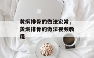 黄焖排骨的做法家常，黄焖排骨的做法视频教程