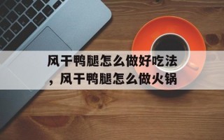 风干鸭腿怎么做好吃法，风干鸭腿怎么做火锅