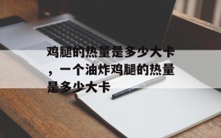 鸡腿的热量是多少大卡，一个油炸鸡腿的热量是多少大卡