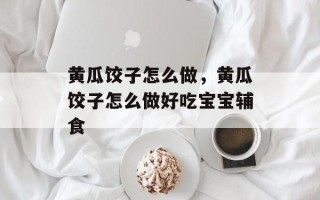 黄瓜饺子怎么做，黄瓜饺子怎么做好吃宝宝辅食