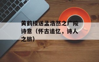 黄鹤楼送孟浩然之广陵诗意（怀古追忆，诗人之旅）