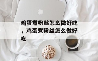 鸡蛋煮粉丝怎么做好吃，鸡蛋煮粉丝怎么做好吃