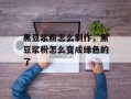 黑豆浆粉怎么制作，黑豆浆粉怎么变成绿色的了