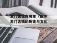 龙门古镇在哪里（探寻龙门古镇的历史与文化）