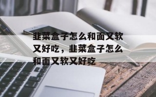 韭菜盒子怎么和面又软又好吃，韭菜盒子怎么和面又软又好吃