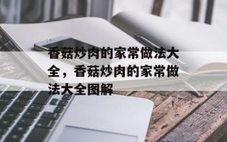 香菇炒肉的家常做法大全，香菇炒肉的家常做法大全图解