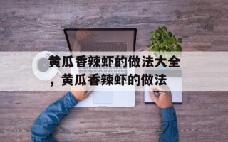 黄瓜香辣虾的做法大全，黄瓜香辣虾的做法