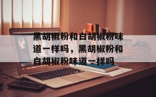 黑胡椒粉和白胡椒粉味道一样吗，黑胡椒粉和白胡椒粉味道一样吗