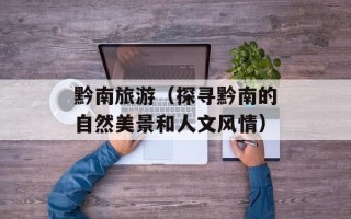 黔南旅游（探寻黔南的自然美景和人文风情）