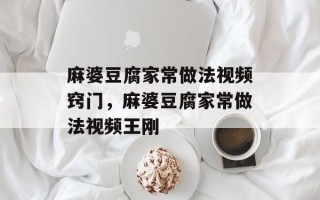 麻婆豆腐家常做法视频窍门，麻婆豆腐家常做法视频王刚