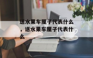 送水果车厘子代表什么，送水果车厘子代表什么