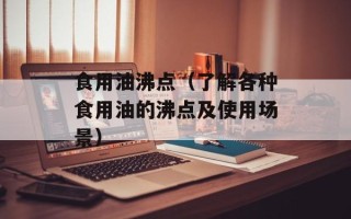 食用油沸点（了解各种食用油的沸点及使用场景）