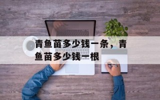 青鱼苗多少钱一条，青鱼苗多少钱一根