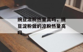 豌豆凉粉热量高吗，豌豆淀粉做的凉粉热量高吗