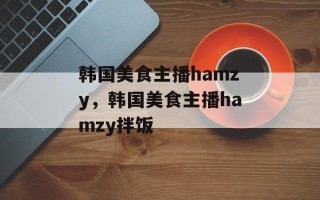 韩国美食主播hamzy，韩国美食主播hamzy拌饭