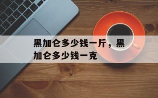 黑加仑多少钱一斤，黑加仑多少钱一克