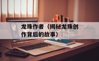 龙珠作者（揭秘龙珠创作背后的故事）