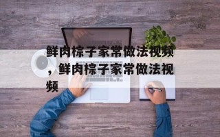 鲜肉棕子家常做法视频，鲜肉棕子家常做法视频