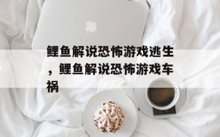 鲤鱼解说恐怖游戏逃生，鲤鱼解说恐怖游戏车祸