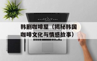 韩剧咖啡屋（揭秘韩国咖啡文化与情感故事）