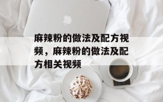 麻辣粉的做法及配方视频，麻辣粉的做法及配方相关视频