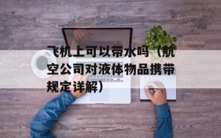 飞机上可以带水吗（航空公司对液体物品携带规定详解）