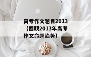 高考作文题目2013（回顾2013年高考作文命题趋势）