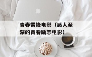 青春雷锋电影（感人至深的青春励志电影）
