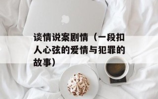 谈情说案剧情（一段扣人心弦的爱情与犯罪的故事）