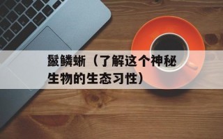 鬣鳞蜥（了解这个神秘生物的生态习性）