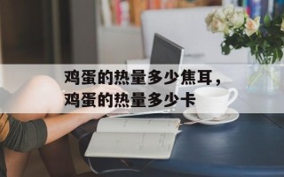 鸡蛋的热量多少焦耳，鸡蛋的热量多少卡