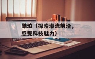 酷珀（探索潮流前沿，感受科技魅力）