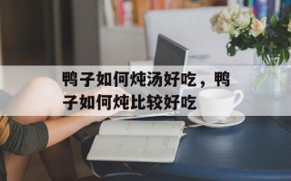 鸭子如何炖汤好吃，鸭子如何炖比较好吃