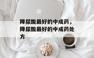 降尿酸最好的中成药，降尿酸最好的中成药处方